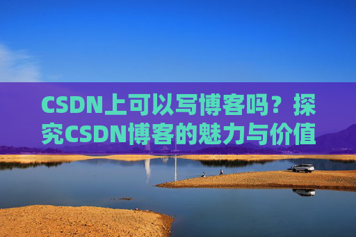 CSDN上可以写博客吗？探究CSDN博客的魅力与价值